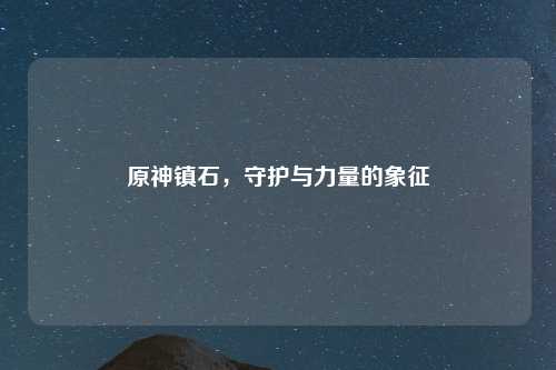 原神镇石，守护与力量的象征