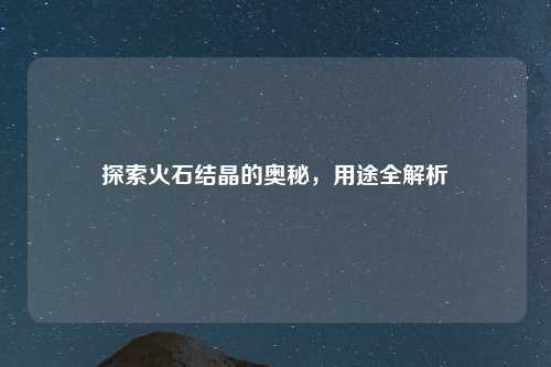 探索火石结晶的奥秘，用途全解析