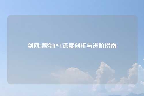 剑网3藏剑PVE深度剖析与进阶指南