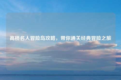 高桥名人冒险岛攻略，带你通关经典冒险之旅