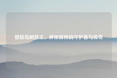 冒险岛树妖王，神秘森林的守护者与传奇