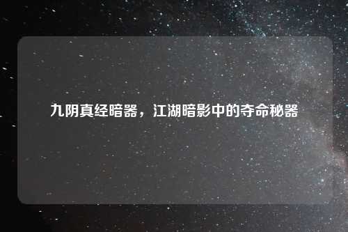 九阴真经暗器，江湖暗影中的夺命秘器