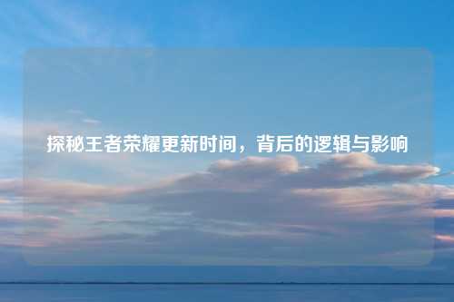 探秘王者荣耀更新时间，背后的逻辑与影响