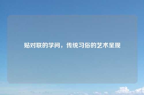 贴对联的学问，传统习俗的艺术呈现
