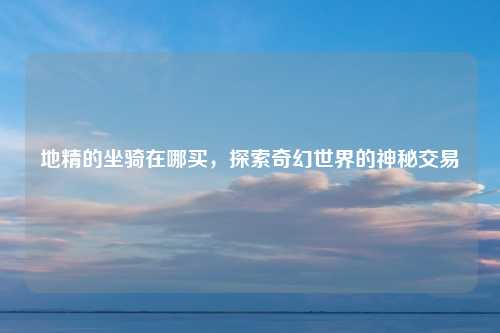地精的坐骑在哪买,探索奇幻世界的神秘交易