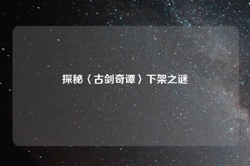 探秘〈古剑奇谭〉下架之谜