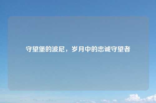 守望堡的波尼，岁月中的忠诚守望者