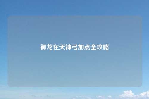 御龙在天神弓加点全攻略