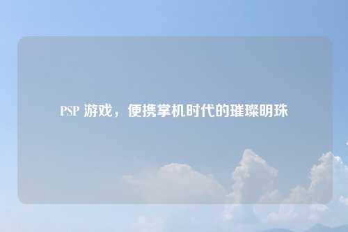 PSP 游戏，便携掌机时代的璀璨明珠