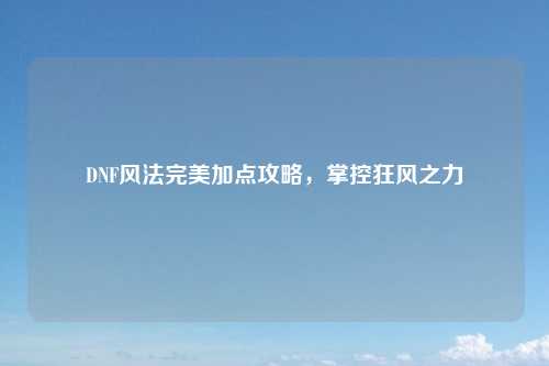 DNF风法完美加点攻略，掌控狂风之力