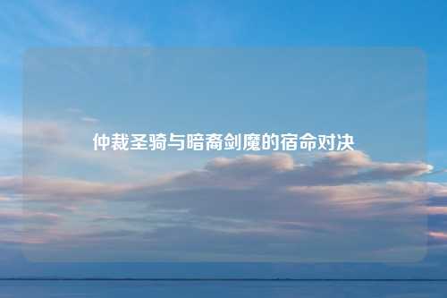 仲裁圣骑与暗裔剑魔的宿命对决