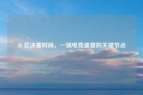 S8 总决赛时间，一场电竞盛宴的关键节点