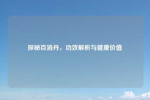 探秘百消丹,功效解析与健康价值