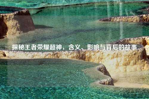探秘王者荣耀超神,含义、影响与背后的故事