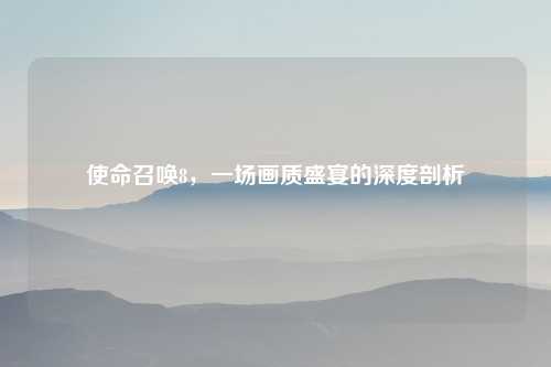 使命召唤8，一场画质盛宴的深度剖析