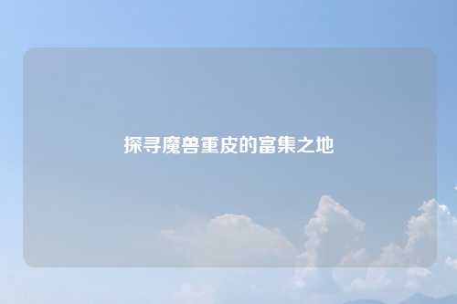 探寻魔兽重皮的富集之地
