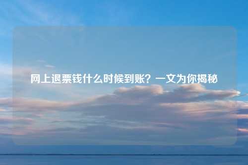 网上退票钱什么时候到账?一文为你揭秘