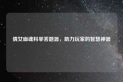 倩女幽魂科举答题器，助力玩家的智慧神器