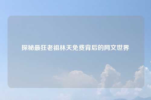 探秘最狂老祖林天免费背后的网文世界