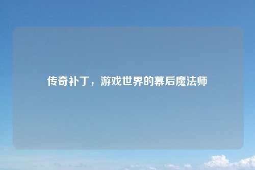 传奇补丁，游戏世界的幕后魔法师