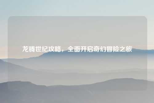 龙腾世纪攻略，全面开启奇幻冒险之旅