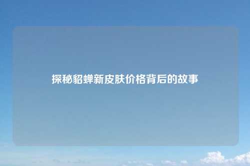 探秘貂蝉新皮肤价格背后的故事