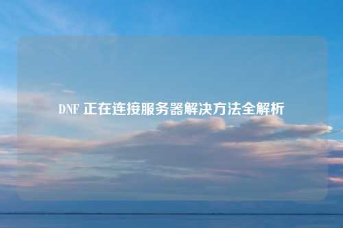 DNF 正在连接服务器解决方法全解析