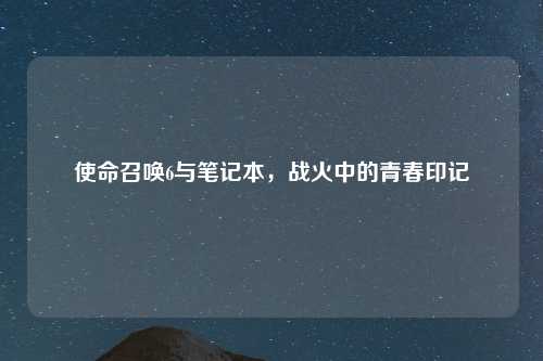 使命召唤6与笔记本，战火中的青春印记