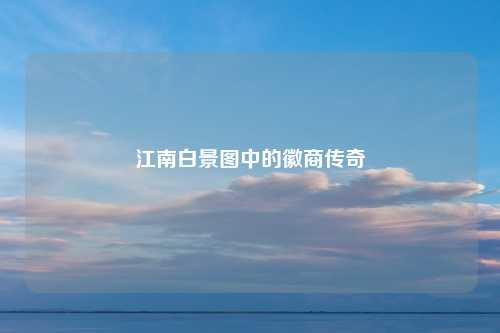 江南白景图中的徽商传奇