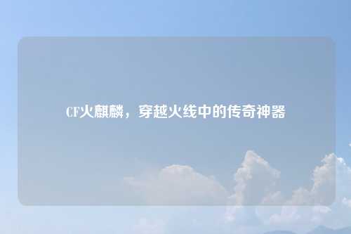 CF火麒麟，穿越火线中的传奇神器