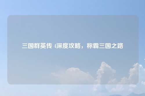 三国群英传 4深度攻略，称霸三国之路