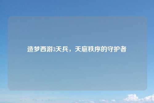造梦西游3天兵，天庭秩序的守护者