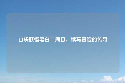 口袋妖怪黑白二周目,续写冒险的传奇