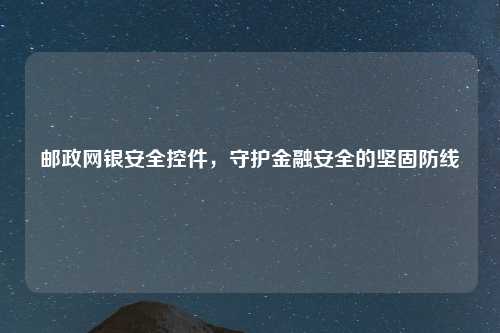 邮政网银安全控件，守护金融安全的坚固防线