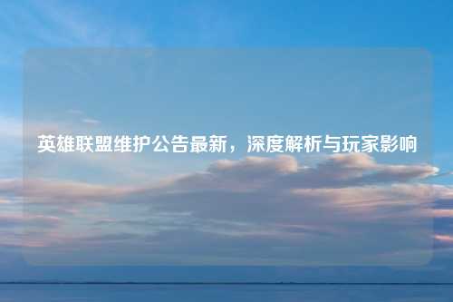 英雄联盟维护公告最新，深度解析与玩家影响