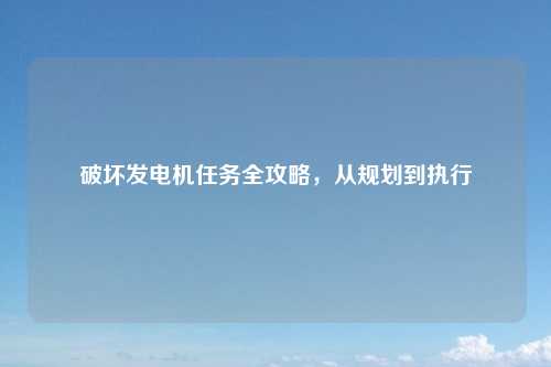 破坏发电机任务全攻略，从规划到执行