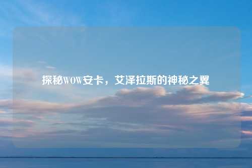 探秘WOW安卡，艾泽拉斯的神秘之翼