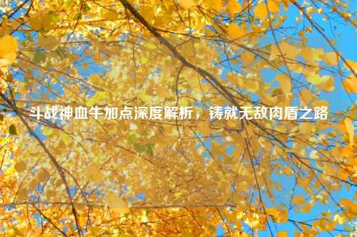 斗战神血牛加点深度解析，铸就无敌肉盾之路