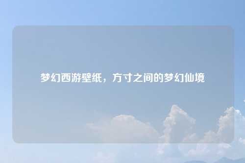 梦幻西游壁纸，方寸之间的梦幻仙境