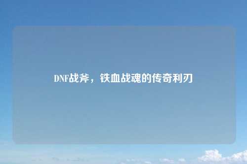DNF战斧，铁血战魂的传奇利刃
