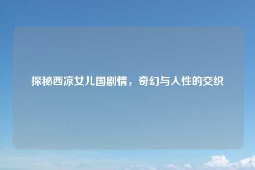 探秘西凉女儿国剧情，奇幻与人性的交织