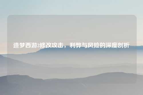 造梦西游3修改攻击，利弊与风险的深度剖析