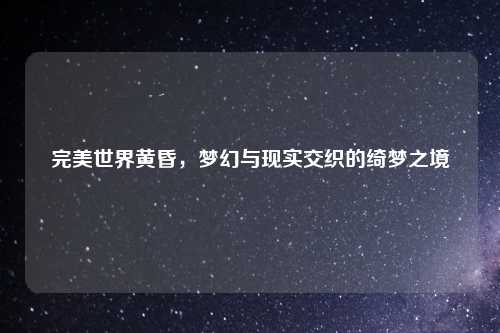 完美世界黄昏，梦幻与现实交织的绮梦之境