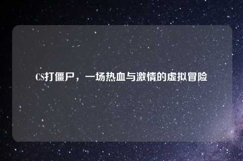 CS打僵尸，一场热血与激情的虚拟冒险