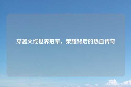 穿越火线世界冠军，荣耀背后的热血传奇