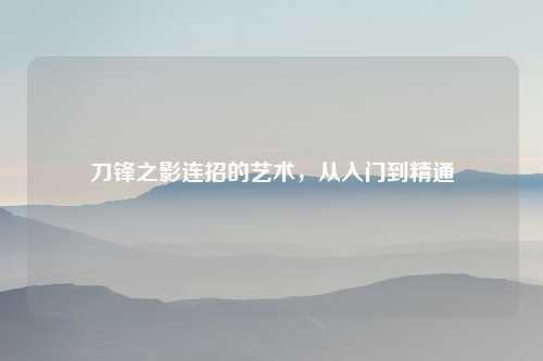 刀锋之影连招的艺术，从入门到精通