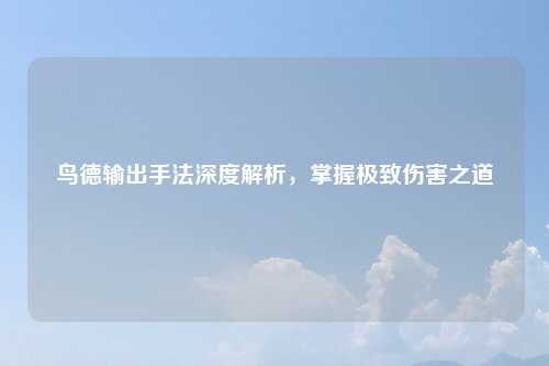 鸟德输出手法深度解析，掌握极致伤害之道
