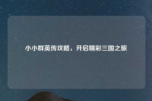 小小群英传攻略,开启精彩三国之旅