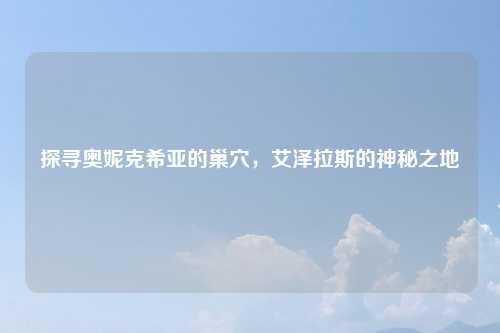 探寻奥妮克希亚的巢穴，艾泽拉斯的神秘之地