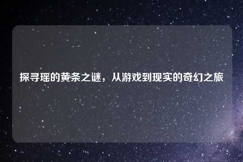 探寻瑶的黄条之谜，从游戏到现实的奇幻之旅